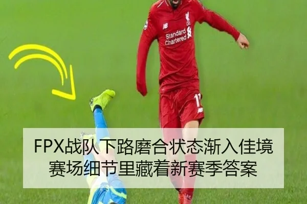 FPX战队下路磨合状态渐入佳境 赛场细节里藏着新赛季答案
